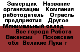 Замерщик › Название организации ­ Компания-работодатель › Отрасль предприятия ­ Другое › Минимальный оклад ­ 20 000 - Все города Работа » Вакансии   . Псковская обл.,Великие Луки г.